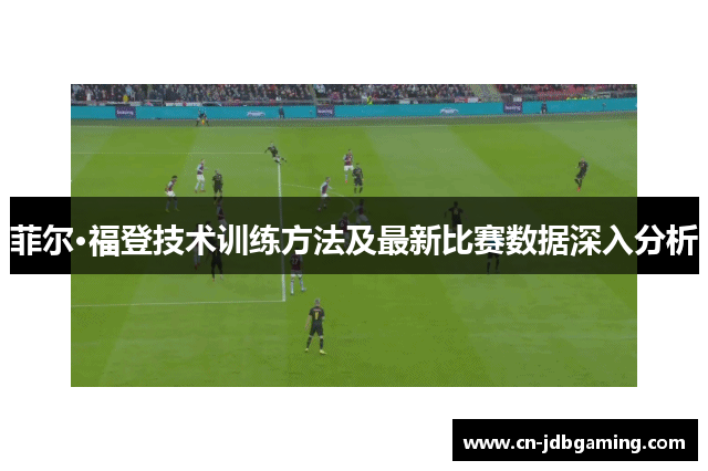 菲尔·福登技术训练方法及最新比赛数据深入分析