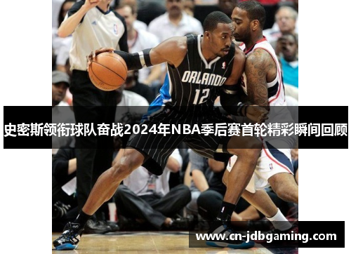 史密斯领衔球队奋战2024年NBA季后赛首轮精彩瞬间回顾