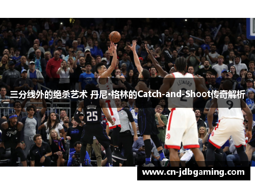 三分线外的绝杀艺术 丹尼·格林的Catch-and-Shoot传奇解析