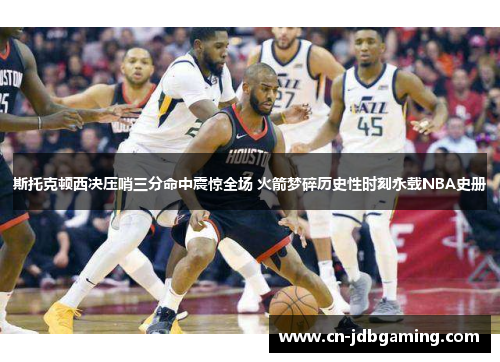 斯托克顿西决压哨三分命中震惊全场 火箭梦碎历史性时刻永载NBA史册