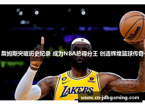 詹姆斯突破历史纪录 成为NBA总得分王 创造辉煌篮球传奇