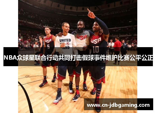 NBA众球星联合行动共同打击假球事件维护比赛公平公正