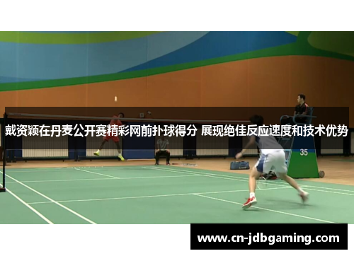 戴资颖在丹麦公开赛精彩网前扑球得分 展现绝佳反应速度和技术优势