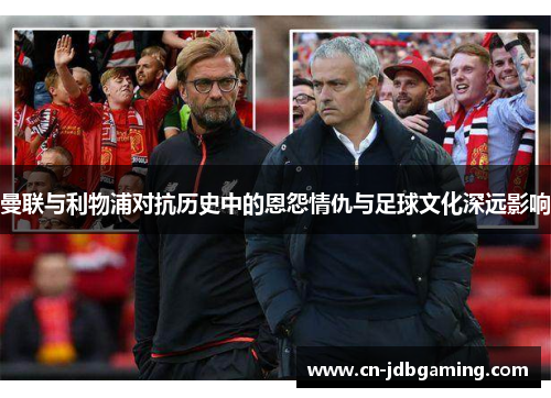 曼联与利物浦对抗历史中的恩怨情仇与足球文化深远影响