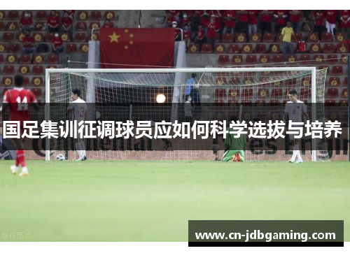 国足集训征调球员应如何科学选拔与培养 