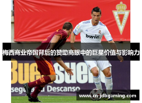 梅西商业帝国背后的赞助商眼中的巨星价值与影响力