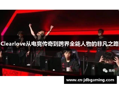 Clearlove从电竞传奇到跨界全能人物的非凡之路