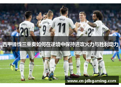 西甲锋线三重奏如何在逆境中保持进攻火力与胜利动力