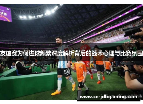 友谊赛为何进球频繁深度解析背后的战术心理与比赛氛围