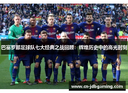 巴塞罗那足球队七大经典之战回顾：辉煌历史中的高光时刻